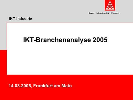 Ressort Industriepolitik Vorstand IKT-Industrie 14.03.2005, Frankfurt am Main IKT-Branchenanalyse 2005.