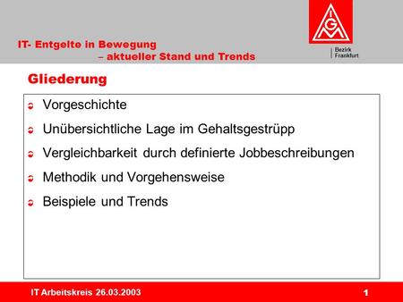 Bezirk Frankfurt IT- Entgelte in Bewegung – aktueller Stand und Trends IT Arbeitskreis 26.03.2003 1 Gliederung Vorgeschichte Unübersichtliche Lage im Gehaltsgestrüpp.