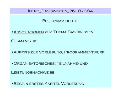 Intro_Basiswissen_26-10-2004 Programm heute: Assoziationen zum Thema Basiswissen Germanistik Aufriss zur Vorlesung, Programmentwurf Organisatorisches: