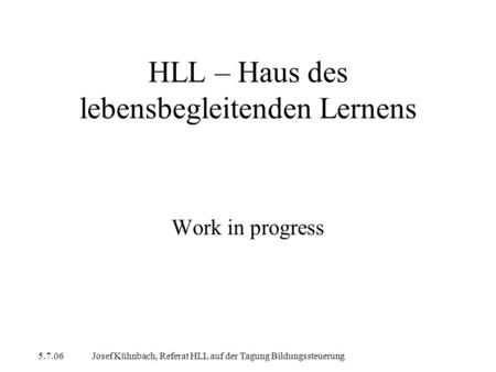 5.7.06Josef Kühnbach, Referat HLL auf der Tagung Bildungssteuerung HLL – Haus des lebensbegleitenden Lernens Work in progress.