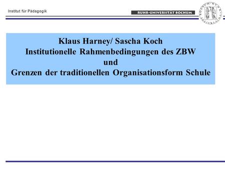 Institut für Pädagogik Klaus Harney/ Sascha Koch Institutionelle Rahmenbedingungen des ZBW und Grenzen der traditionellen Organisationsform Schule.