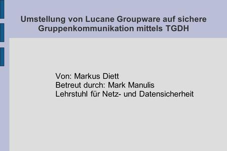 Umstellung von Lucane Groupware auf sichere Gruppenkommunikation mittels TGDH Von: Markus Diett Betreut durch: Mark Manulis Lehrstuhl für Netz- und Datensicherheit.