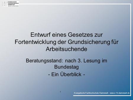 Evangelische Fachhochschule Darmstadt – www.e f h-darmstadt.de 1 Entwurf eines Gesetzes zur Fortentwicklung der Grundsicherung für Arbeitsuchende Beratungsstand: