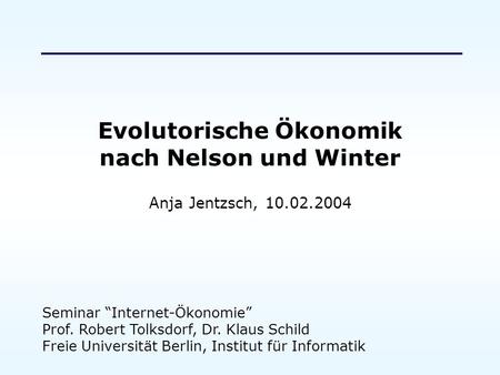 Evolutorische Ökonomik nach Nelson und Winter Anja Jentzsch, 10.02.2004 Seminar Internet-Ökonomie Prof. Robert Tolksdorf, Dr. Klaus Schild Freie Universität.
