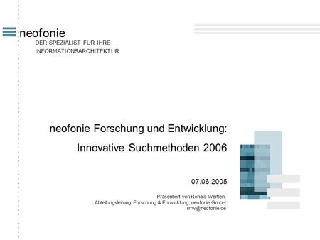 DER SPEZIALIST FÜR IHRE INFORMATIONSARCHITEKTUR neofonie neofonie Forschung und Entwicklung: Innovative Suchmethoden 2006 07.06.2005 Präsentiert von Ronald.
