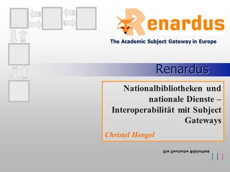 Renardus The Academic Subject Gateway in Europe Nationalbibliotheken und nationale Dienste – Interoperabilität mit Subject Gateways Christel Hengel.