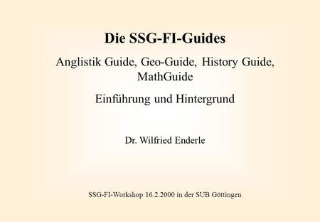 Die SSG-FI-Guides Anglistik Guide, Geo-Guide, History Guide, MathGuide Einführung und Hintergrund Dr. Wilfried Enderle SSG-FI-Workshop 16.2.2000 in der.