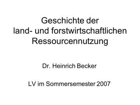 Geschichte der land- und forstwirtschaftlichen Ressourcennutzung Dr. Heinrich Becker LV im Sommersemester 2007.