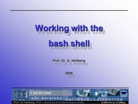 © 2006 Prof. Dr. G. Hellberg 1 BASH Shell Working with the bash shell Prof. Dr. G. Hellberg 2006 Working with the bash shell Prof. Dr. G. Hellberg 2006.
