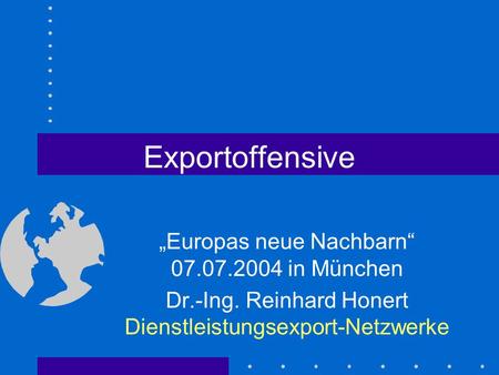 Exportoffensive Europas neue Nachbarn 07.07.2004 in München Dr.-Ing. Reinhard Honert Dienstleistungsexport-Netzwerke.