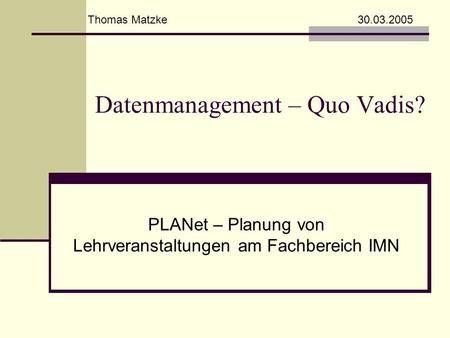 Datenmanagement – Quo Vadis? PLANet – Planung von Lehrveranstaltungen am Fachbereich IMN Thomas Matzke 30.03.2005.