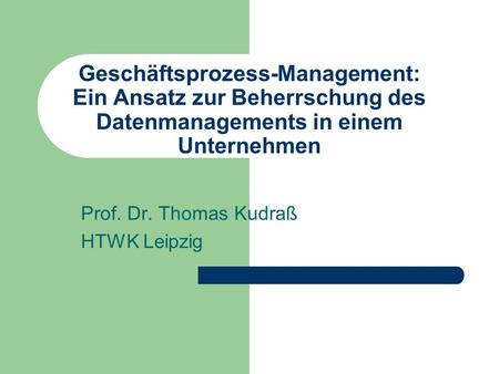 Geschäftsprozess-Management: Ein Ansatz zur Beherrschung des Datenmanagements in einem Unternehmen Prof. Dr. Thomas Kudraß HTWK Leipzig.