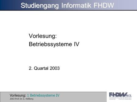 Vorlesung: 1 Betriebssysteme IV 2003 Prof. Dr. G. Hellberg Studiengang Informatik FHDW Vorlesung: Betriebssysteme IV 2. Quartal 2003.