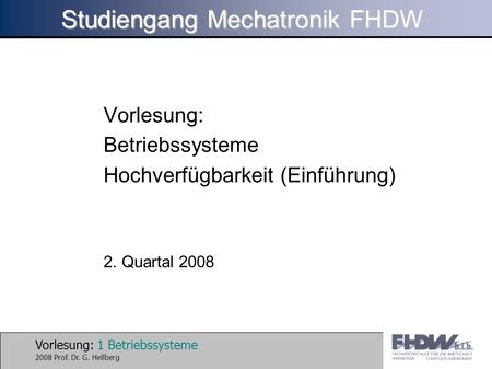 Vorlesung: 1 Betriebssysteme 2008 Prof. Dr. G. Hellberg Studiengang Mechatronik FHDW Vorlesung: Betriebssysteme Hochverfügbarkeit (Einführung) 2. Quartal.