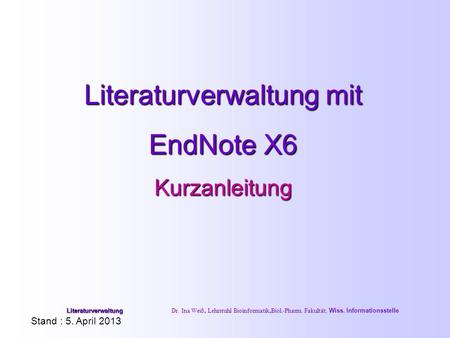 Literaturverwaltung mit EndNote X6 Kurzanleitung Stand : 5. April 2013 Literaturverwaltung Literaturverwaltung Dr. Ina Weiß, Lehrstuhl Bioinformatik,Biol.-Pharm.