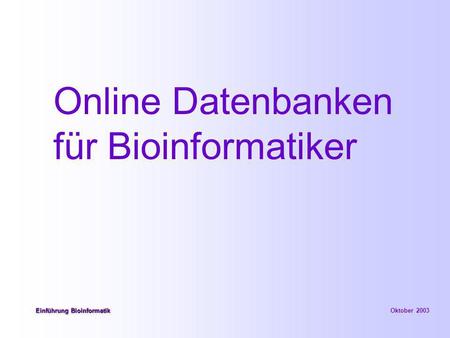 Online Datenbanken für Bioinformatiker Einführung Bioinformatik Einführung Bioinformatik Oktober 2003.