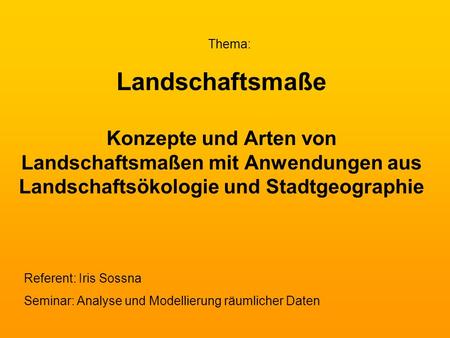 Thema: Landschaftsmaße Konzepte und Arten von Landschaftsmaßen mit Anwendungen aus Landschaftsökologie und Stadtgeographie Referent: Iris Sossna Seminar:
