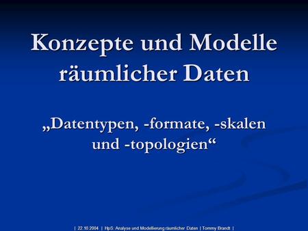 Konzepte und Modelle räumlicher Daten „Datentypen, -formate, -skalen und -topologien“ | 22.10.2004 | HpS: Analyse und Modellierung räumlicher Daten.