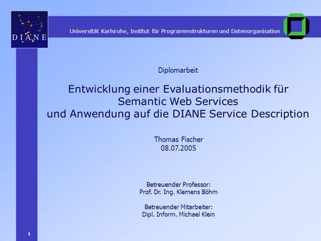 1 Entwicklung einer Evaluationsmethodik für Semantic Web Services und Anwendung auf die DIANE Service Description Thomas Fischer 08.07.2005 Diplomarbeit.