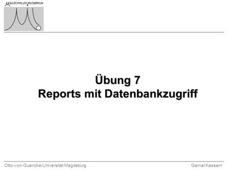 Otto-von-Guericke-Universität MagdeburgGamal Kassem Übung 7 Reports mit Datenbankzugriff.