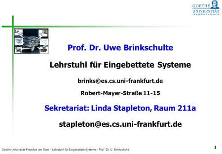 Prof. Dr. Uwe Brinkschulte Lehrstuhl für Eingebettete Systeme brinks@es.cs.uni-frankfurt.de Robert-Mayer-Straße 11-15 Sekretariat: Linda Stapleton,
