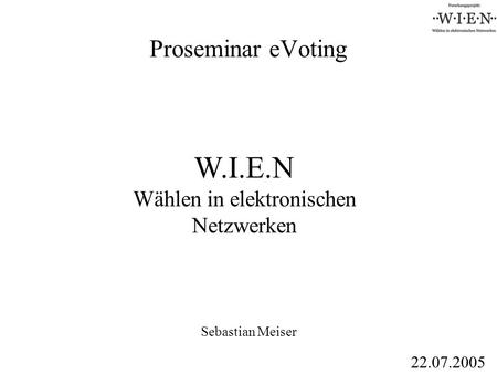 Proseminar eVoting Sebastian Meiser W.I.E.N Wählen in elektronischen Netzwerken 22.07.2005.