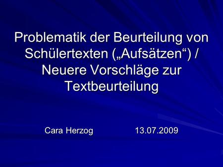 Problematik der Beurteilung von Schülertexten („Aufsätzen“) / Neuere Vorschläge zur Textbeurteilung Cara Herzog 13.07.2009.