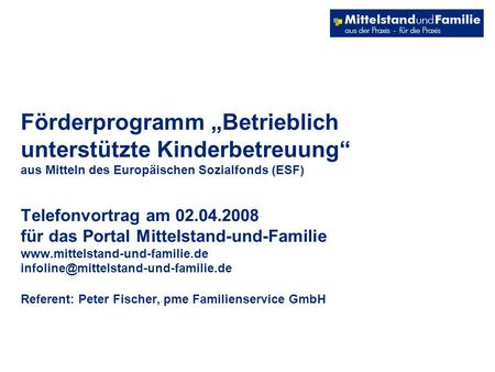 Förderprogramm Betrieblich unterstützte Kinderbetreuung aus Mitteln des Europäischen Sozialfonds (ESF) Telefonvortrag am 02.04.2008 für das Portal Mittelstand-und-Familie.