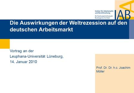 Die Auswirkungen der Weltrezession auf den deutschen Arbeitsmarkt Prof. Dr. Dr. h.c. Joachim Möller Vortrag an der Leuphana-Universität Lüneburg, 14. Januar.