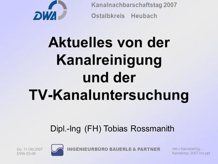 Kanalnachbarschaftstag 2007 Ostalbkreis Heubach Akt.v.Kanalreinig. - Kanalinsp. 2007 ros.ppt Do, 11.Okt.2007 DWA-03-06 INGENIEURBÜRO BÄUERLE & PARTNER.