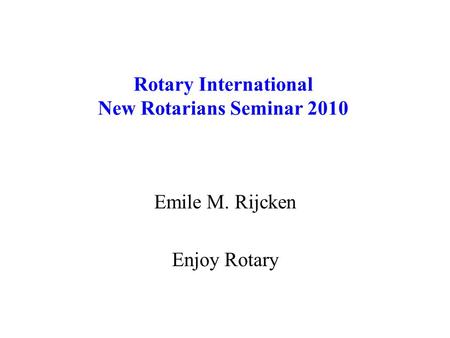 Rotary International New Rotarians Seminar 2010 Emile M. Rijcken Enjoy Rotary.