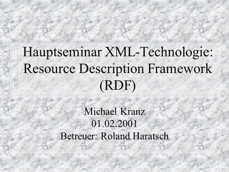 Hauptseminar XML-Technologie: Resource Description Framework (RDF) Michael Kranz 01.02.2001 Betreuer: Roland Haratsch.