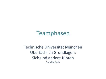 Teamphasen Technische Universität München Überfachlich Grundlagen: Sich und andere führen Sandra Roth.