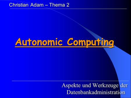 Autonomic Computing Aspekte und Werkzeuge der Datenbankadministration Christian Adam – Thema 2.