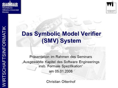 WIRTSCHAFTSINFORMATIK Westfälische Wilhelms-Universität Münster WIRTSCHAFTS INFORMATIK Das Symbolic Model Verifier (SMV) System Präsentation im Rahmen.