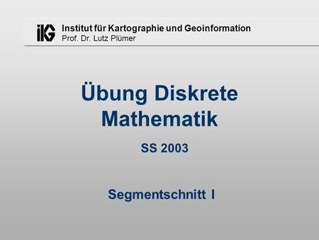 Institut für Kartographie und Geoinformation Prof. Dr. Lutz Plümer Übung Diskrete Mathematik SS 2003 Segmentschnitt I.