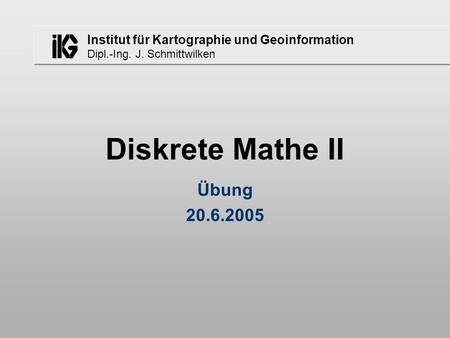 Institut für Kartographie und Geoinformation Dipl.-Ing. J. Schmittwilken Diskrete Mathe II Übung 20.6.2005.