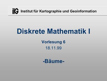 Institut für Kartographie und Geoinformation Diskrete Mathematik I Vorlesung 6 18.11.99 -Bäume-