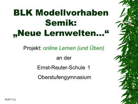 PGP V/02 BLK Modellvorhaben Semik: Neue Lernwelten... Projekt: online Lernen (und Üben) an der Ernst-Reuter-Schule 1 Oberstufengymnasium.