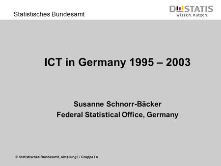 © Statistisches Bundesamt, Abteilung I / Gruppe I A Statistisches Bundesamt ICT in Germany 1995 – 2003 Susanne Schnorr-Bäcker Federal Statistical Office,