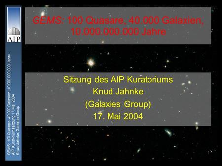 GEMS: 100 Quasare, 40.000 Galaxien, 10.000.000.000 Jahre AIP Kuratoriumssitzung 17. Mai 2004 Knud Jahnke, Galaxies Group 1 GEMS: 100 Quasare, 40.000 Galaxien,