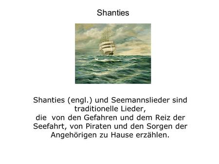 Shanties Shanties (engl.) und Seemannslieder sind traditionelle Lieder, die von den Gefahren und dem Reiz der Seefahrt, von Piraten und den Sorgen der.