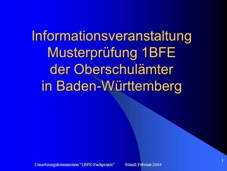 Informationsveranstaltung Musterprüfung 1BFE der Oberschulämter in Baden-Württemberg Umsetzungskommission 1BFE-Fachpraxis Stand: Februar 2004.