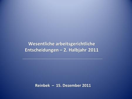 Wesentliche arbeitsgerichtliche Entscheidungen – 2. Halbjahr 2011 Reinbek – 15. Dezember 2011.