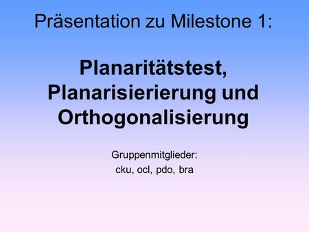 Präsentation zu Milestone 1: Planaritätstest, Planarisierierung und Orthogonalisierung Gruppenmitglieder: cku, ocl, pdo, bra.