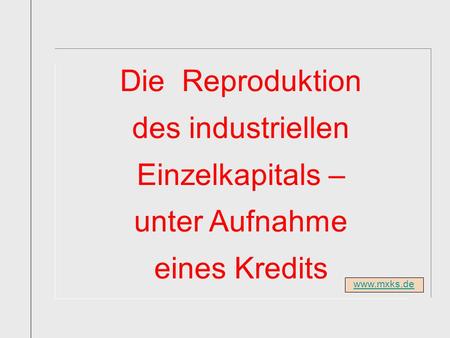 Www.mxks.de Die Reproduktion des industriellen Einzelkapitals – unter Aufnahme eines Kredits.
