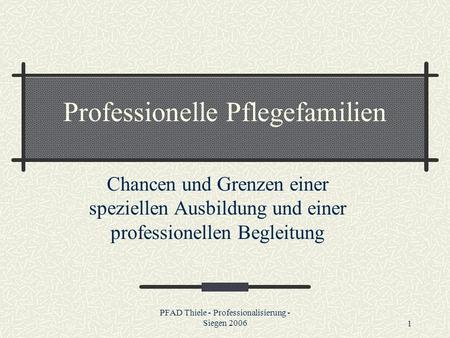 PFAD Thiele - Professionalisierung - Siegen 20061 Professionelle Pflegefamilien Chancen und Grenzen einer speziellen Ausbildung und einer professionellen.