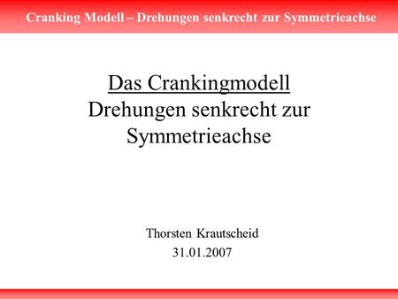 Cranking Modell – Drehungen senkrecht zur Symmetrieachse Das Crankingmodell Drehungen senkrecht zur Symmetrieachse Thorsten Krautscheid 31.01.2007.