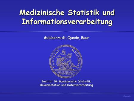 Medizinische Statistik und Informationsverarbeitung Goldschmidt, Quade, Baur Institut für Medizinische Statistik, Dokumentation und Datenverarbeitung.