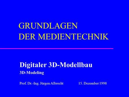 GRUNDLAGEN DER MEDIENTECHNIK Digitaler 3D-Modellbau 3D-Modeling Prof. Dr.-Ing. Jürgen Albrecht 15. Dezember 1998.